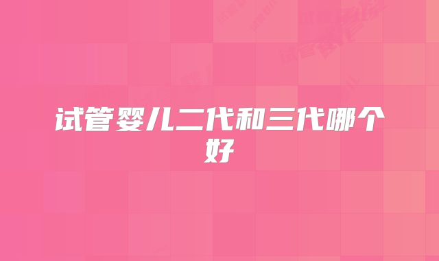 试管婴儿二代和三代哪个好
