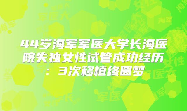 44岁海军军医大学长海医院失独女性试管成功经历：3次移植终圆梦