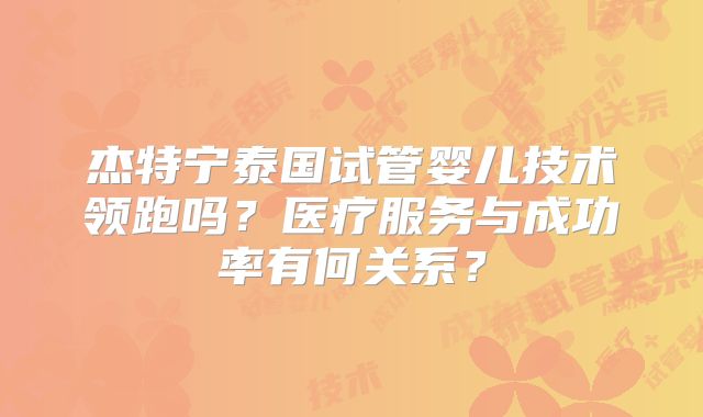 杰特宁泰国试管婴儿技术领跑吗？医疗服务与成功率有何关系？