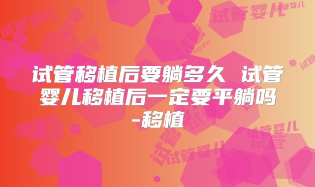 试管移植后要躺多久 试管婴儿移植后一定要平躺吗-移植