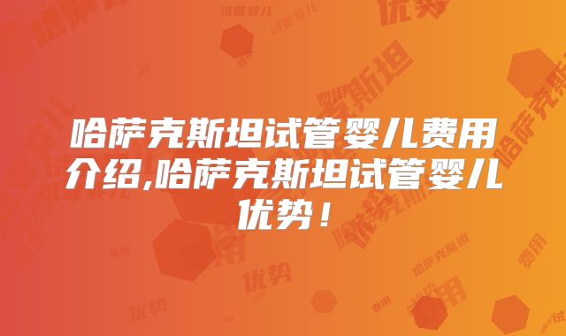 哈萨克斯坦试管婴儿费用介绍,哈萨克斯坦试管婴儿优势！