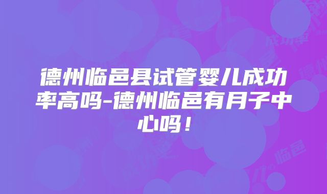 德州临邑县试管婴儿成功率高吗-德州临邑有月子中心吗！