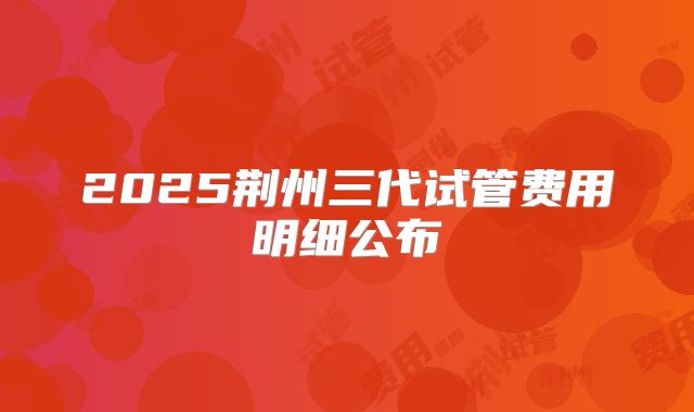 2025荆州三代试管费用明细公布