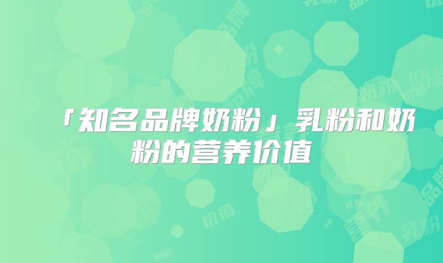 「知名品牌奶粉」乳粉和奶粉的营养价值