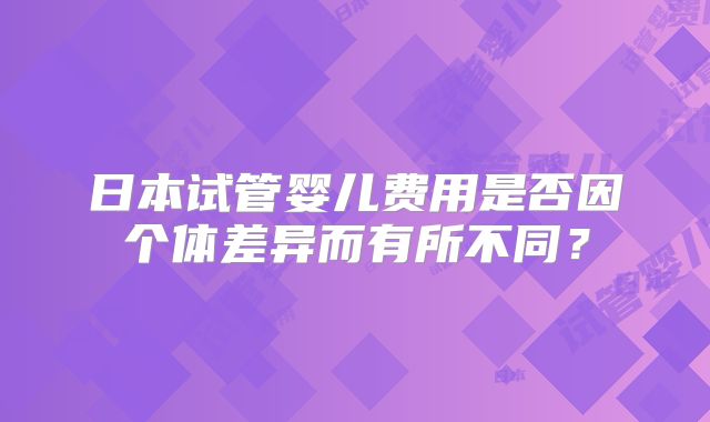 日本试管婴儿费用是否因个体差异而有所不同？