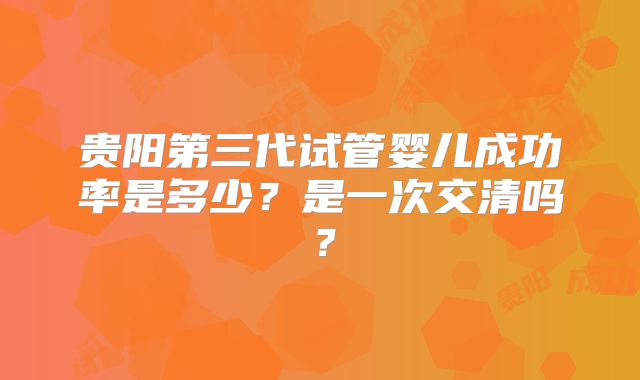 贵阳第三代试管婴儿成功率是多少?是一次交清吗?