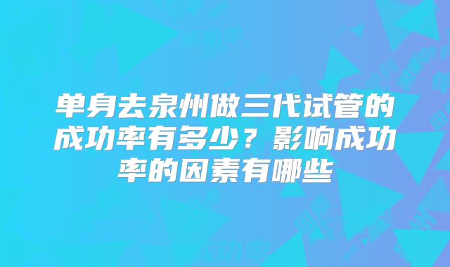 单身去泉州做三代试管的成功率有多少？影响成功率的因素有哪些