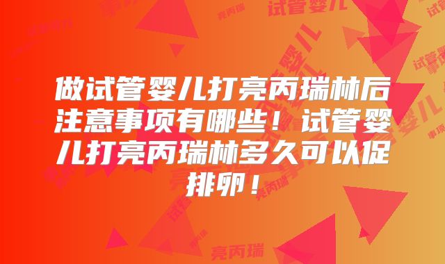 做试管婴儿打亮丙瑞林后注意事项有哪些！试管婴儿打亮丙瑞林多久可以促排卵！