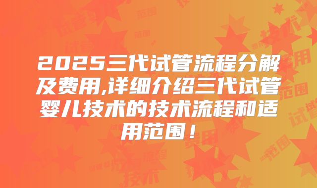 2025三代试管流程分解及费用,详细介绍三代试管婴儿技术的技术流程和适用范围！