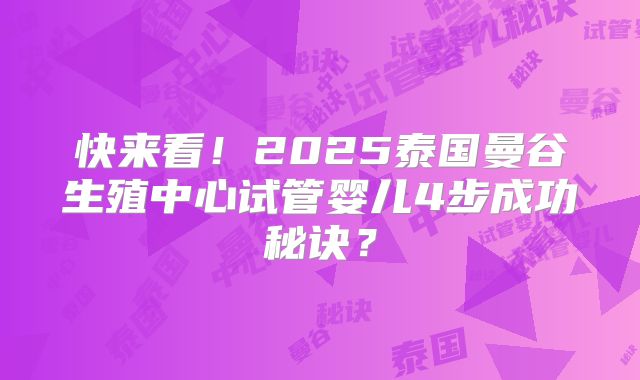 快来看！2025泰国曼谷生殖中心试管婴儿4步成功秘诀？