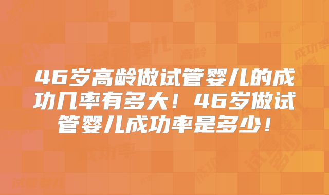46岁高龄做试管婴儿的成功几率有多大！46岁做试管婴儿成功率是多少！