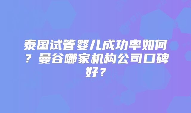 泰国试管婴儿成功率如何？曼谷哪家机构公司口碑好？