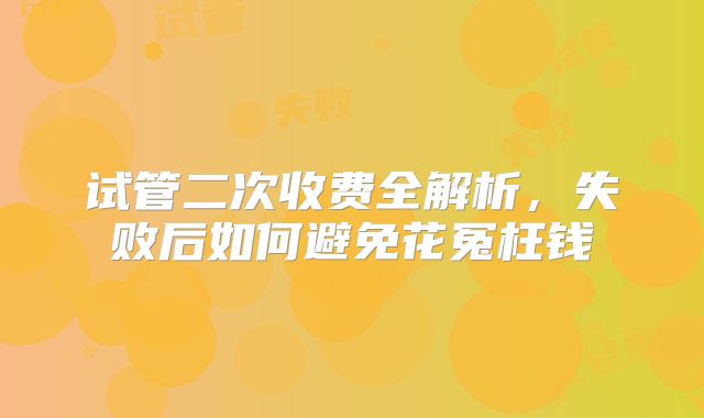 试管二次收费全解析,失败后如何避免花冤枉钱
