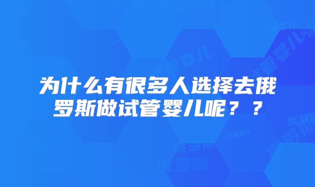 为什么有很多人选择去俄罗斯做试管婴儿呢？？