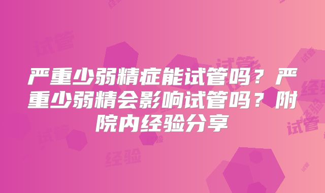 严重少弱精症能试管吗？严重少弱精会影响试管吗？附院内经验分享