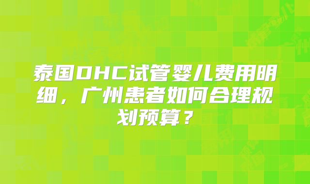 泰国DHC试管婴儿费用明细，广州患者如何合理规划预算？