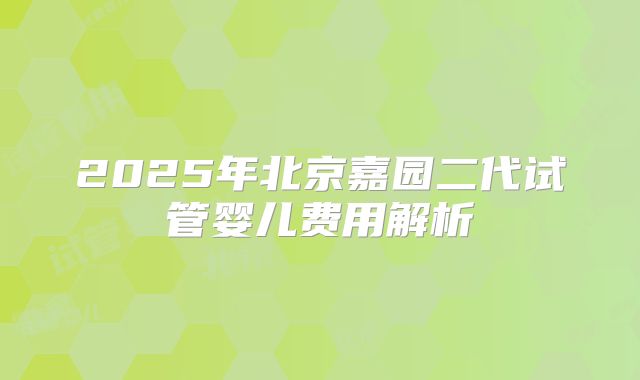 2025年北京嘉园二代试管婴儿费用解析