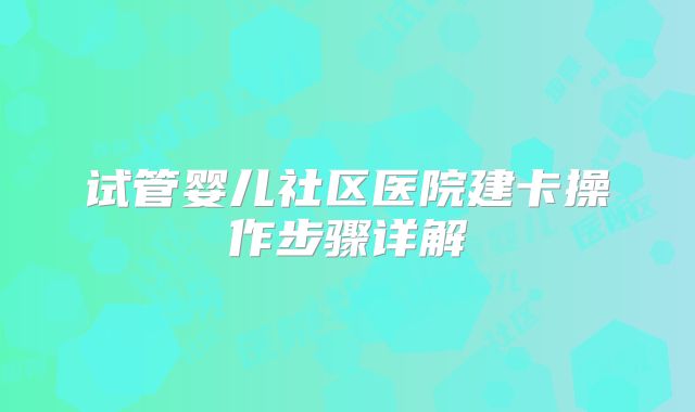 试管婴儿社区医院建卡操作步骤详解