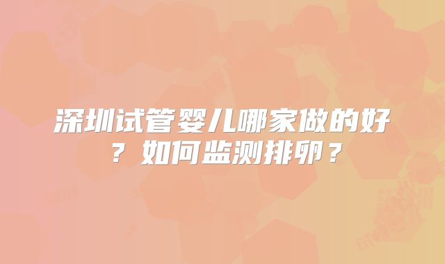 深圳试管婴儿哪家做的好?如何监测排卵?