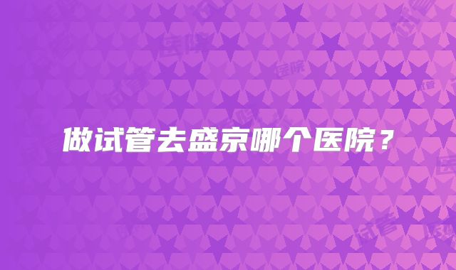 做试管去盛京哪个医院？