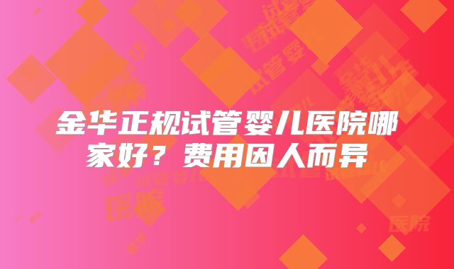 金华正规试管婴儿医院哪家好？费用因人而异