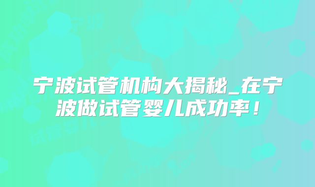宁波试管机构大揭秘_在宁波做试管婴儿成功率!