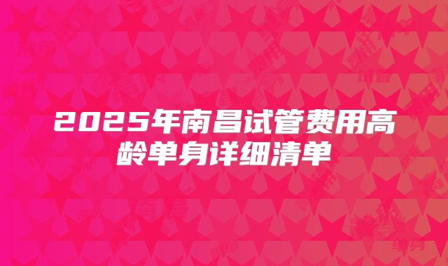 2025年南昌试管费用高龄单身详细清单