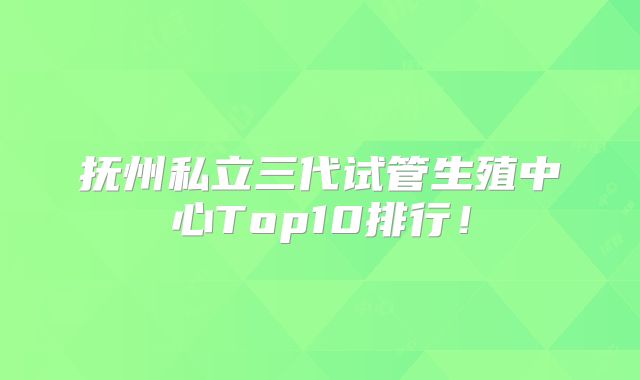 抚州私立三代试管生殖中心Top10排行！