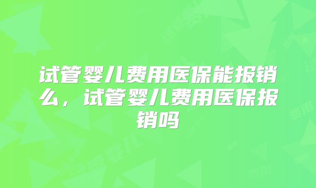 试管婴儿费用医保能报销么，试管婴儿费用医保报销吗