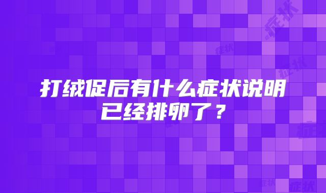 打绒促后有什么症状说明已经排卵了？