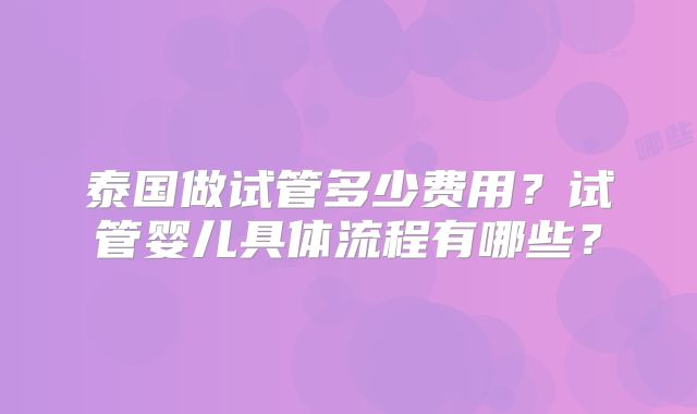泰国做试管多少费用?试管婴儿具体流程有哪些?