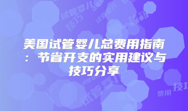 美国试管婴儿总费用指南：节省开支的实用建议与技巧分享