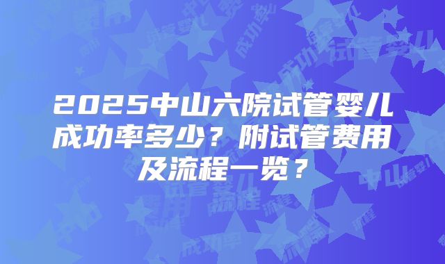 2025中山六院试管婴儿成功率多少?附试管费用及流程一览?
