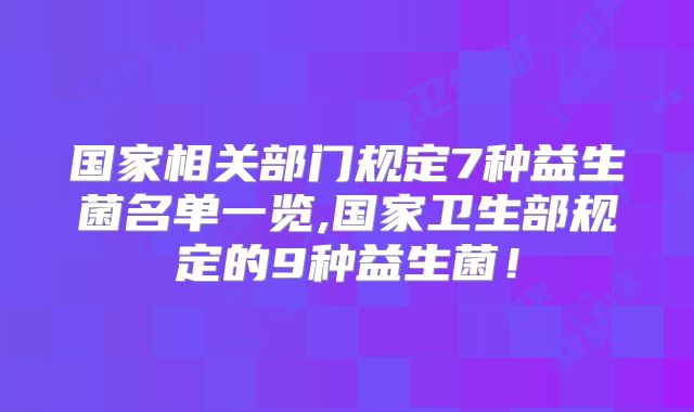 国家相关部门规定7种益生菌名单一览,国家卫生部规定的9种益生菌！