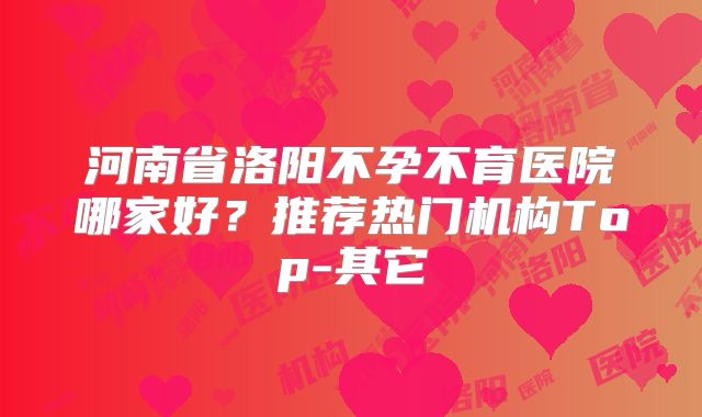 河南省洛阳不孕不育医院哪家好？推荐热门机构Top-其它