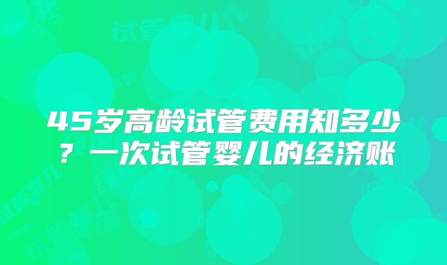 45岁高龄试管费用知多少？一次试管婴儿的经济账