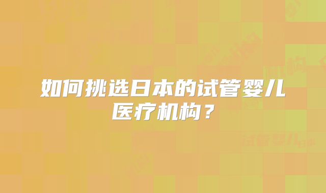 如何挑选日本的试管婴儿医疗机构?