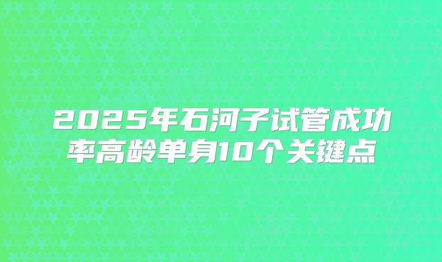 2025年石河子试管成功率高龄单身10个关键点