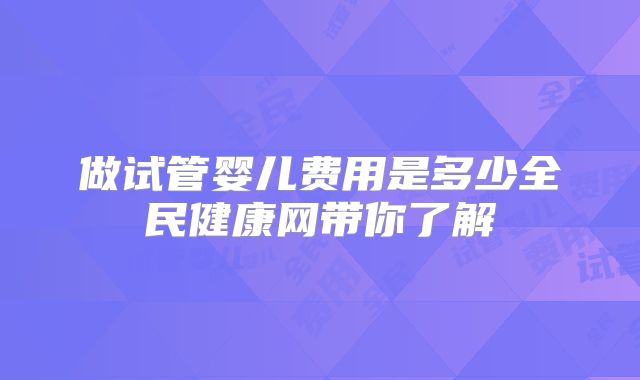 做试管婴儿费用是多少全民健康网带你了解