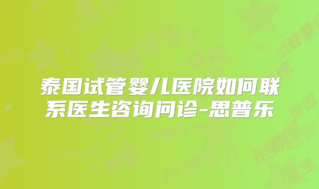 泰国试管婴儿医院如何联系医生咨询问诊-思普乐