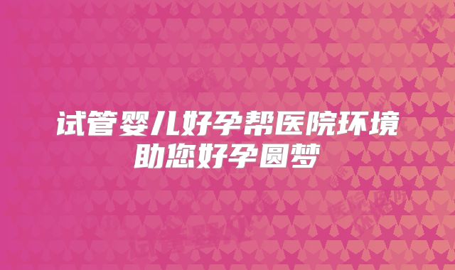 试管婴儿好孕帮医院环境助您好孕圆梦