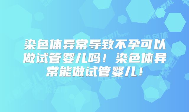 染色体异常导致不孕可以做试管婴儿吗！染色体异常能做试管婴儿！