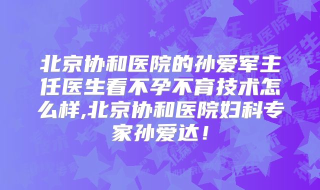 北京协和医院的孙爱军主任医生看不孕不育技术怎么样,北京协和医院妇科专家孙爱达！
