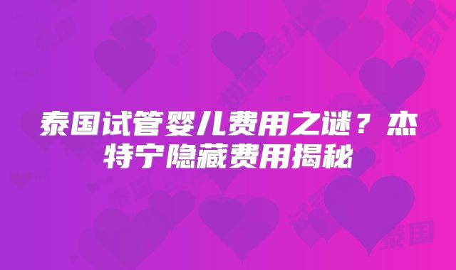 泰国试管婴儿费用之谜？杰特宁隐藏费用揭秘