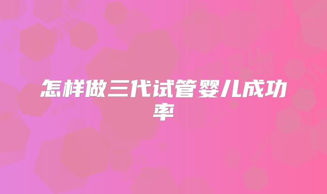 怎样做三代试管婴儿成功率