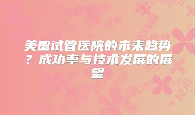 美国试管医院的未来趋势？成功率与技术发展的展望