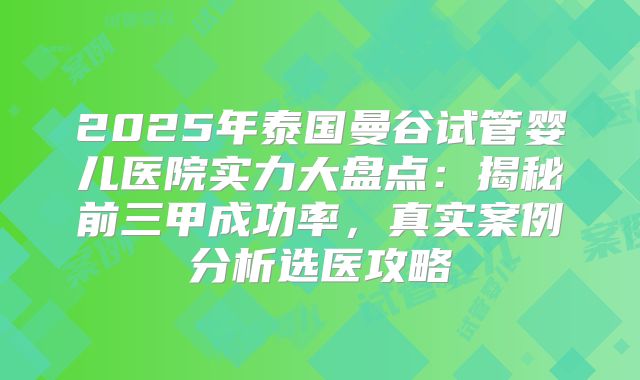 2025年泰国曼谷试管婴儿医院实力大盘点：揭秘前三甲成功率，真实案例分析选医攻略