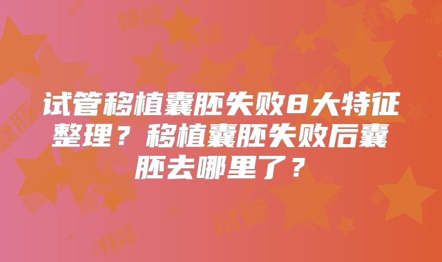 试管移植囊胚失败8大特征整理？移植囊胚失败后囊胚去哪里了？