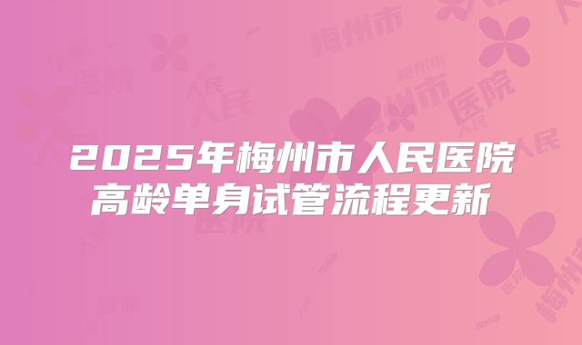 2025年梅州市人民医院高龄单身试管流程更新