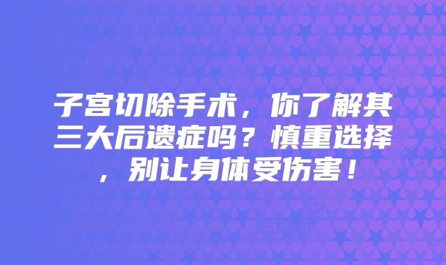 子宫切除手术，你了解其三大后遗症吗？慎重选择，别让身体受伤害！